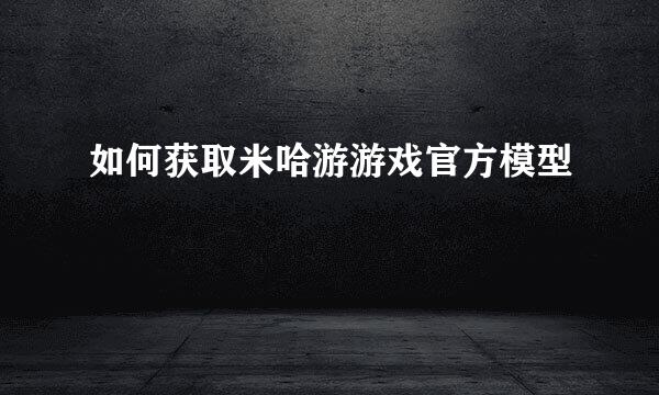 如何获取米哈游游戏官方模型