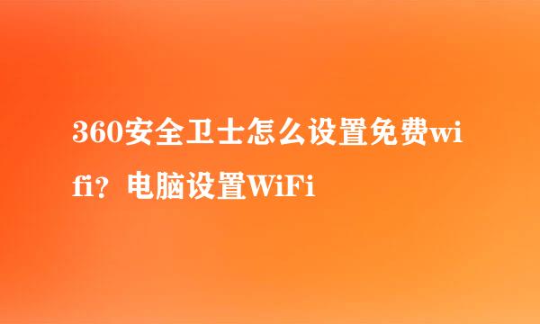 360安全卫士怎么设置免费wifi？电脑设置WiFi