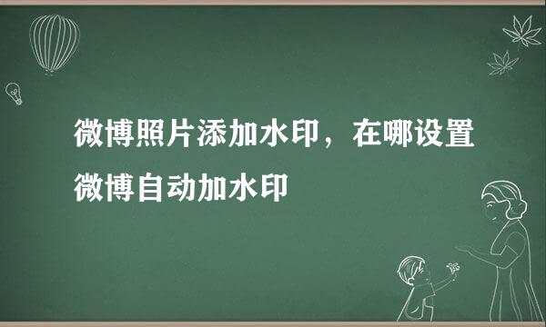 微博照片添加水印，在哪设置微博自动加水印