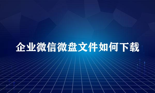 企业微信微盘文件如何下载
