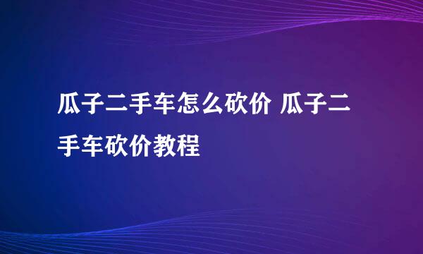 瓜子二手车怎么砍价 瓜子二手车砍价教程