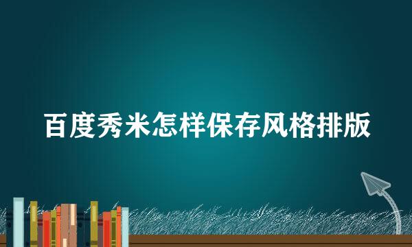 百度秀米怎样保存风格排版