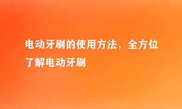 电动牙刷的使用方法，全方位了解电动牙刷