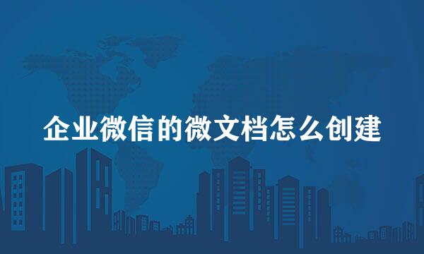 企业微信的微文档怎么创建