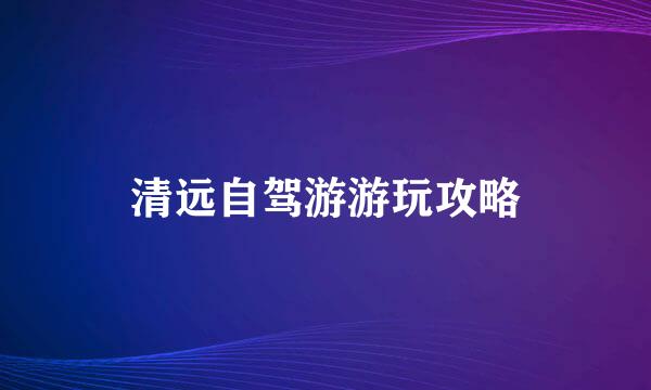 清远自驾游游玩攻略