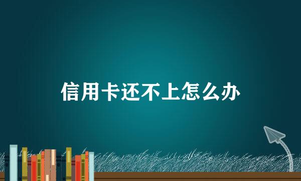 信用卡还不上怎么办