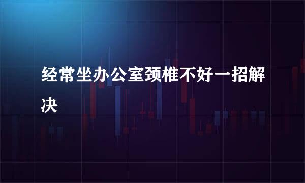 经常坐办公室颈椎不好一招解决
