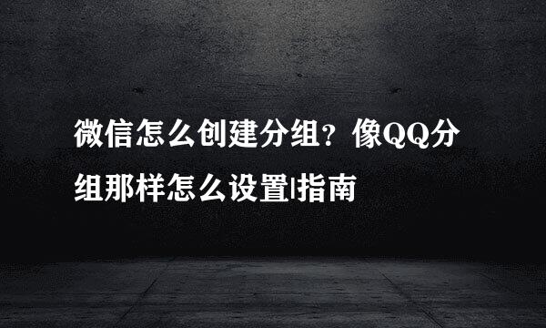 微信怎么创建分组？像QQ分组那样怎么设置|指南