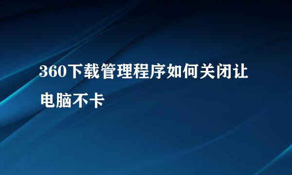360下载管理程序如何关闭让电脑不卡
