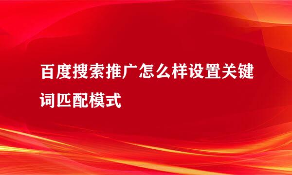 百度搜索推广怎么样设置关键词匹配模式