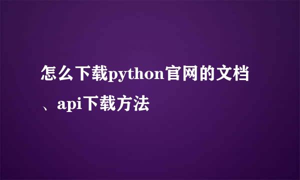 怎么下载python官网的文档、api下载方法