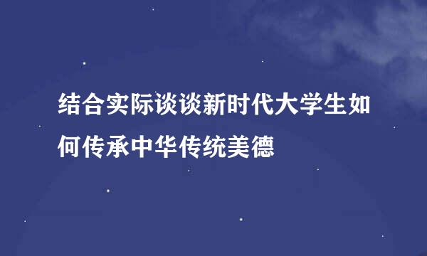 结合实际谈谈新时代大学生如何传承中华传统美德