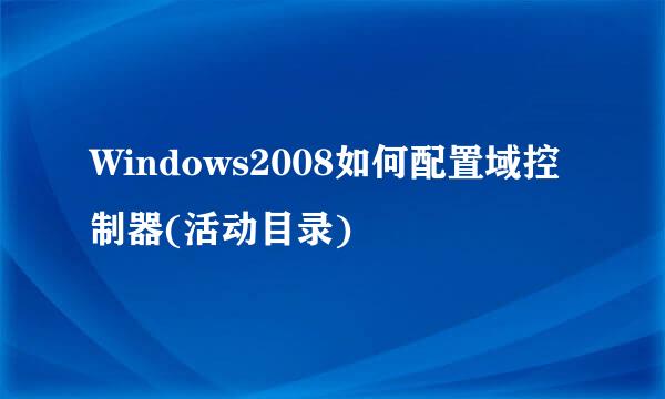 Windows2008如何配置域控制器(活动目录)