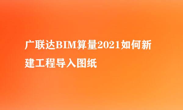 广联达BIM算量2021如何新建工程导入图纸