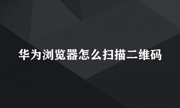 华为浏览器怎么扫描二维码