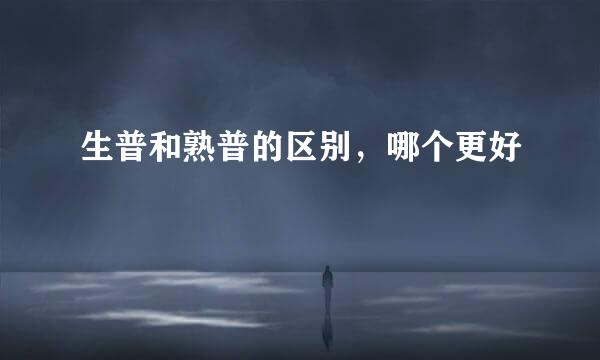 生普和熟普的区别，哪个更好