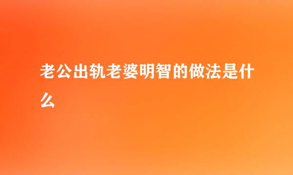 老公出轨老婆明智的做法是什么