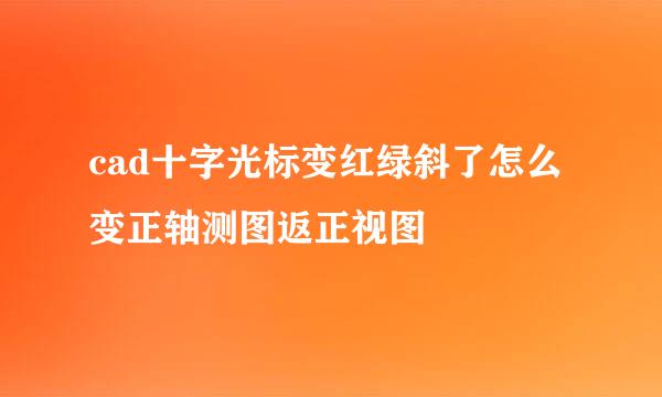 cad十字光标变红绿斜了怎么变正轴测图返正视图