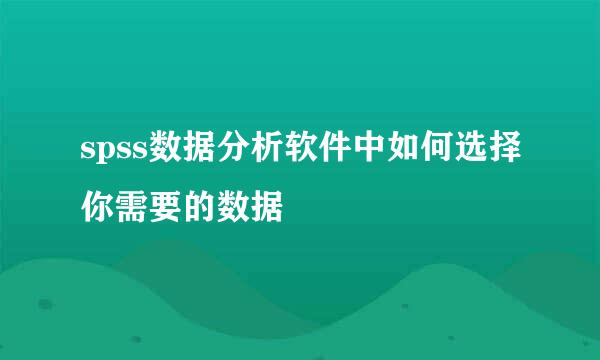 spss数据分析软件中如何选择你需要的数据