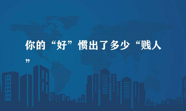 你的“好”惯出了多少“贱人”