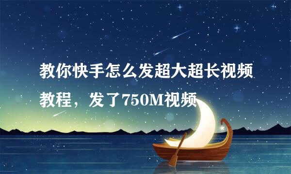 教你快手怎么发超大超长视频教程,发了750M视频