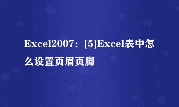 Excel2007：[5]Excel表中怎么设置页眉页脚