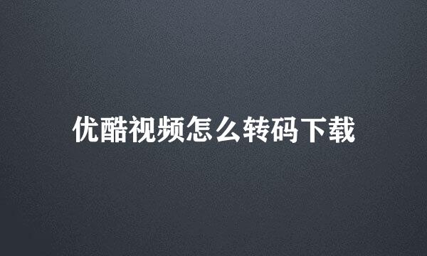 优酷视频怎么转码下载