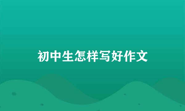 初中生怎样写好作文