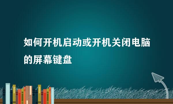 如何开机启动或开机关闭电脑的屏幕键盘