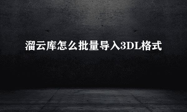 溜云库怎么批量导入3DL格式