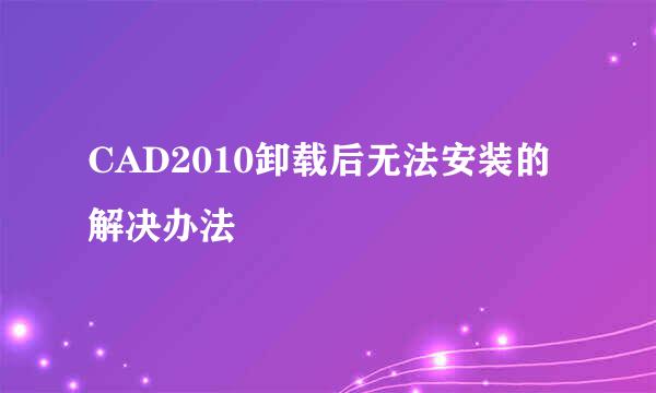 CAD2010卸载后无法安装的解决办法