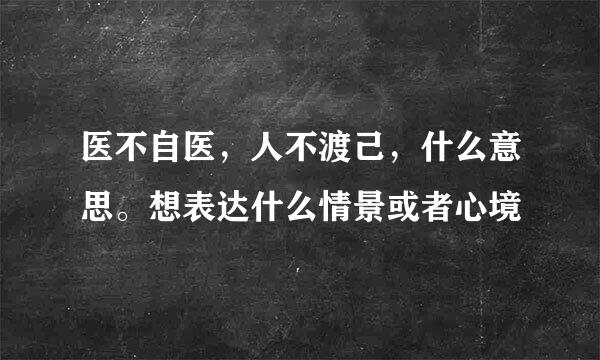 医不自医,人不渡己,什么意思。想表达什么情景或者心境