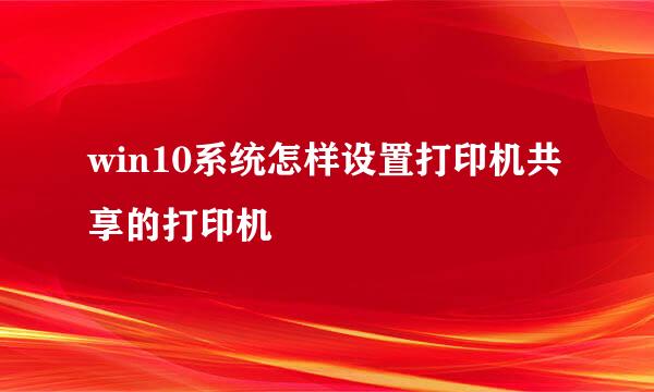 win10系统怎样设置打印机共享的打印机