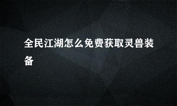 全民江湖怎么免费获取灵兽装备