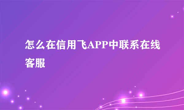 怎么在信用飞APP中联系在线客服