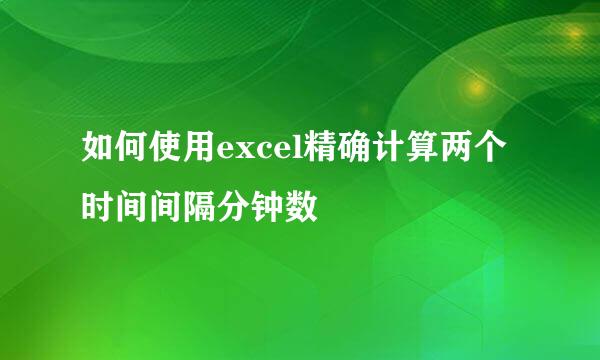 如何使用excel精确计算两个时间间隔分钟数