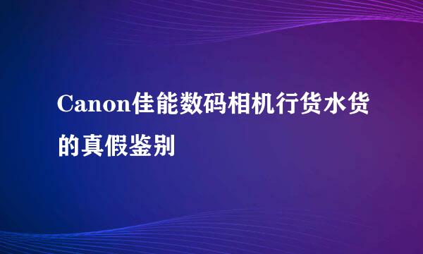 Canon佳能数码相机行货水货的真假鉴别