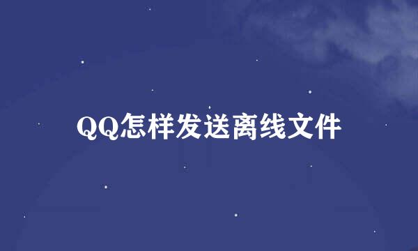 QQ怎样发送离线文件