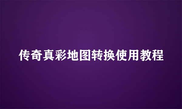 传奇真彩地图转换使用教程