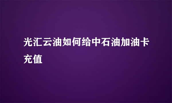 光汇云油如何给中石油加油卡充值