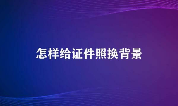 怎样给证件照换背景