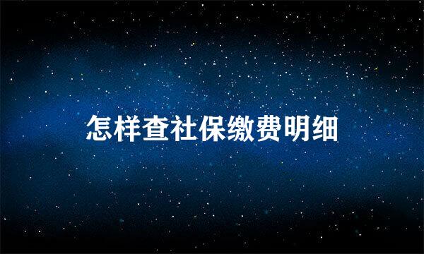 怎样查社保缴费明细