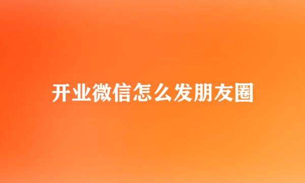 开业微信怎么发朋友圈