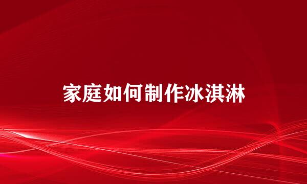 家庭如何制作冰淇淋