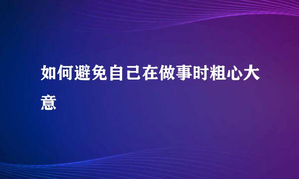 如何避免自己在做事时粗心大意