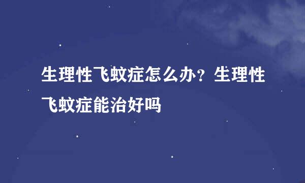 生理性飞蚊症怎么办？生理性飞蚊症能治好吗