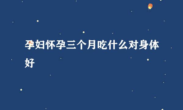 孕妇怀孕三个月吃什么对身体好