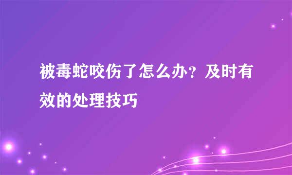 被毒蛇咬伤了怎么办？及时有效的处理技巧
