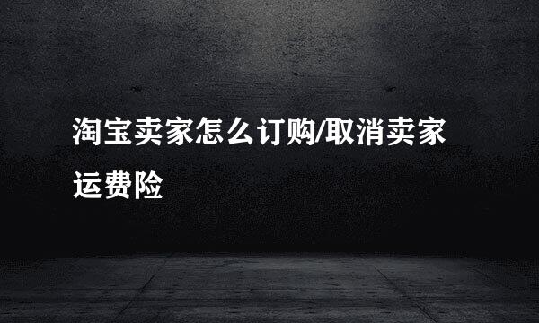 淘宝卖家怎么订购/取消卖家运费险