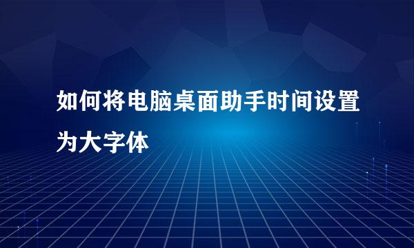 如何将电脑桌面助手时间设置为大字体
